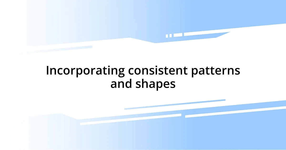 Incorporating consistent patterns and shapes