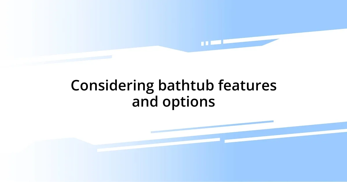 Considering bathtub features and options