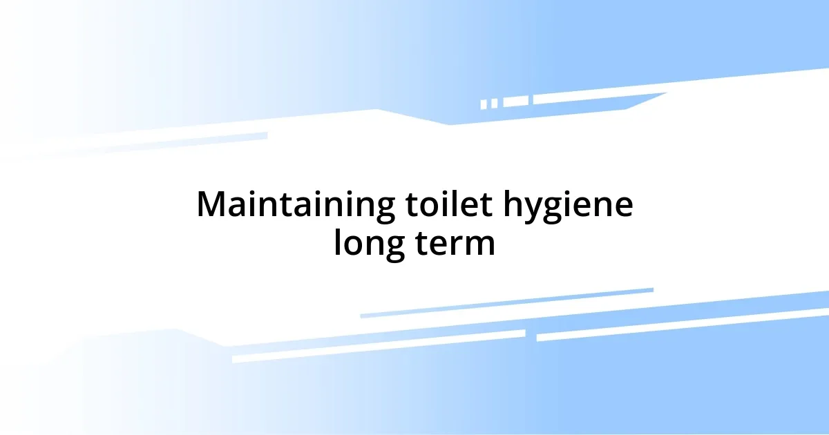 Maintaining toilet hygiene long term