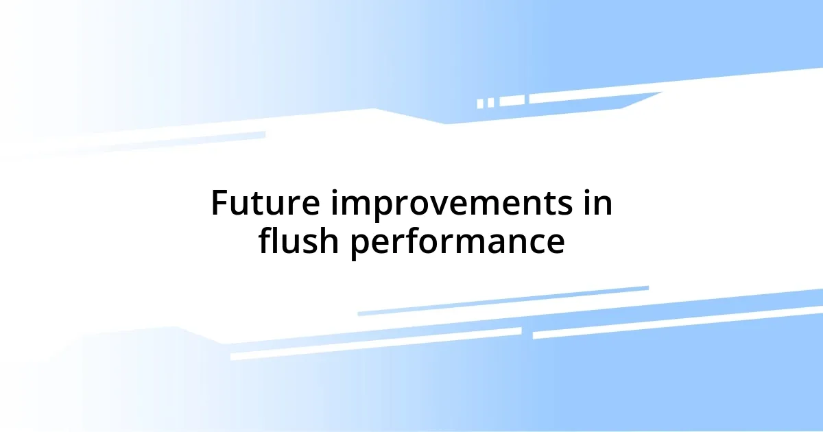 Future improvements in flush performance