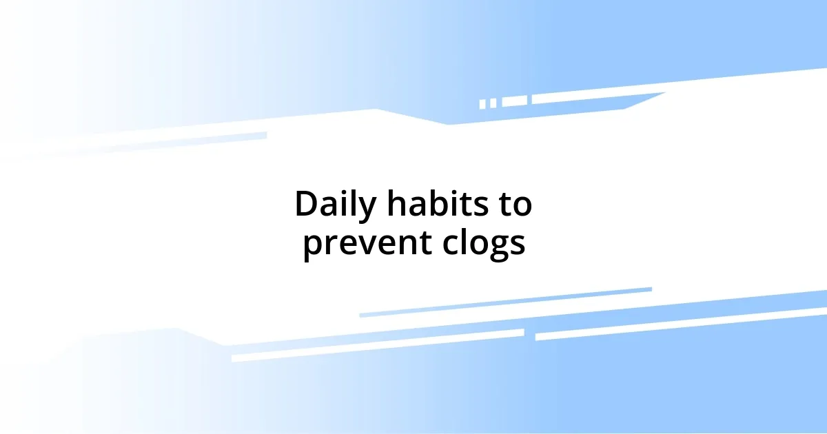 Daily habits to prevent clogs