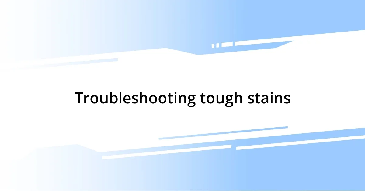 Troubleshooting tough stains